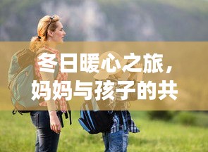 冬日暖心之旅，媽媽與孩子的共同旅游攻略，共度美好時(shí)光