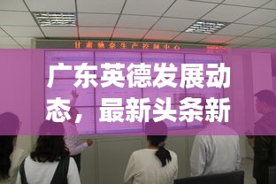 廣東英德發(fā)展動態(tài)，最新頭條新聞匯總