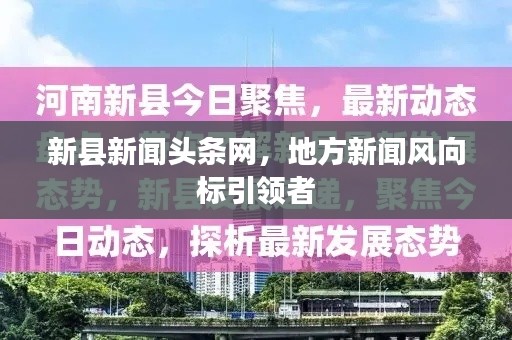 新縣新聞頭條網(wǎng)，地方新聞風向標引領(lǐng)者