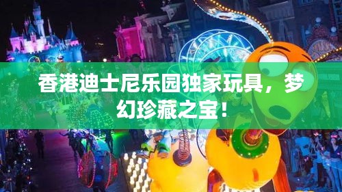 香港迪士尼樂園獨(dú)家玩具，夢幻珍藏之寶！